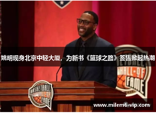 姚明现身北京中轻大厦，为新书《篮球之路》签售掀起热潮