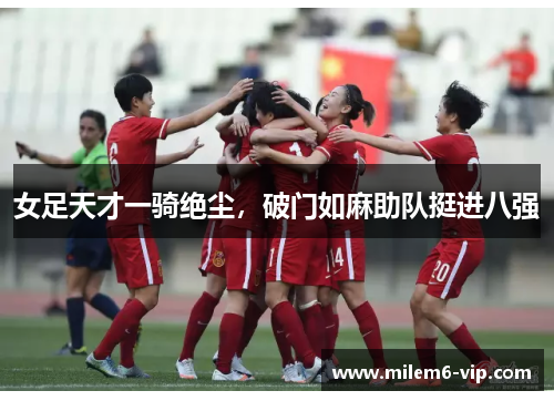 女足天才一骑绝尘，破门如麻助队挺进八强