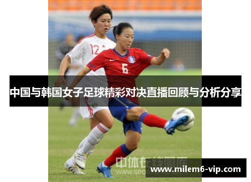 中国与韩国女子足球精彩对决直播回顾与分析分享