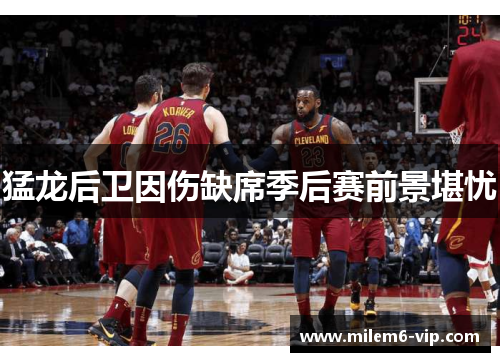 猛龙后卫因伤缺席季后赛前景堪忧