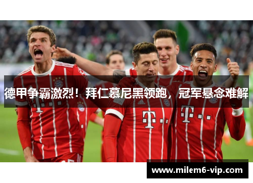 德甲争霸激烈！拜仁慕尼黑领跑，冠军悬念难解