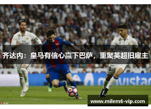 齐达内：皇马有信心赢下巴萨，重聚英超旧雇主