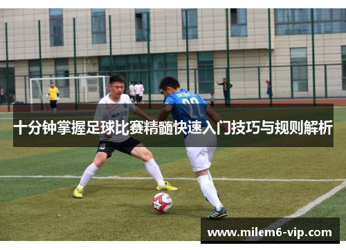十分钟掌握足球比赛精髓快速入门技巧与规则解析