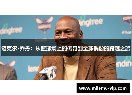 迈克尔·乔丹：从篮球场上的传奇到全球偶像的跨越之旅