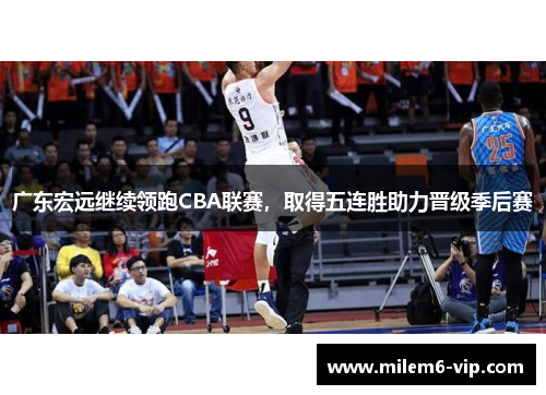 广东宏远继续领跑CBA联赛，取得五连胜助力晋级季后赛