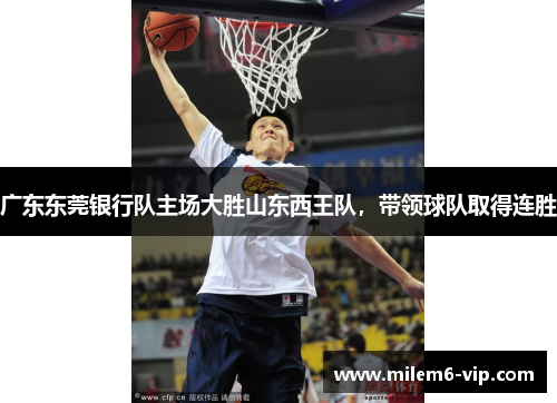 广东东莞银行队主场大胜山东西王队，带领球队取得连胜