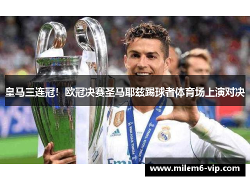 皇马三连冠！欧冠决赛圣马耶兹踢球者体育场上演对决