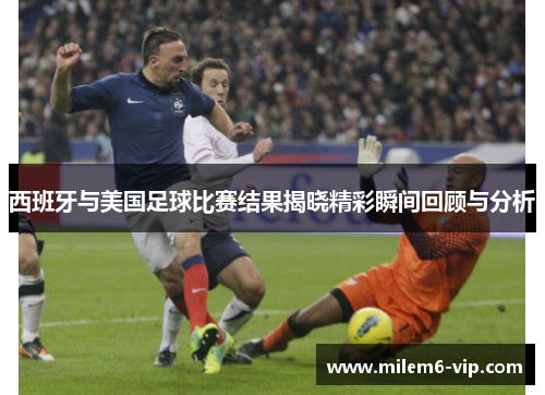 西班牙与美国足球比赛结果揭晓精彩瞬间回顾与分析