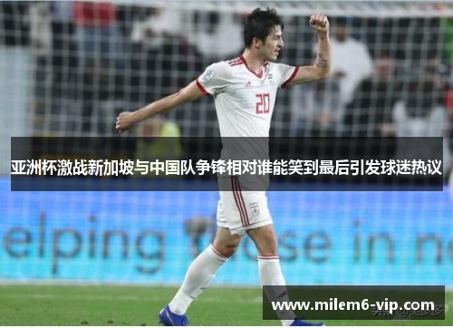 亚洲杯激战新加坡与中国队争锋相对谁能笑到最后引发球迷热议