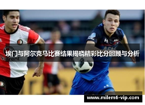 埃门与阿尔克马比赛结果揭晓精彩比分回顾与分析